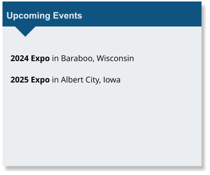 Upcoming Events  2024 Expo in Baraboo, Wisconsin  2025 Expo in Albert City, Iowa